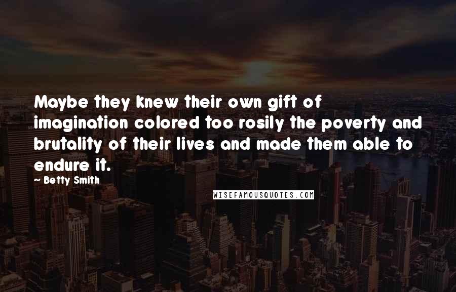 Betty Smith Quotes: Maybe they knew their own gift of imagination colored too rosily the poverty and brutality of their lives and made them able to endure it.