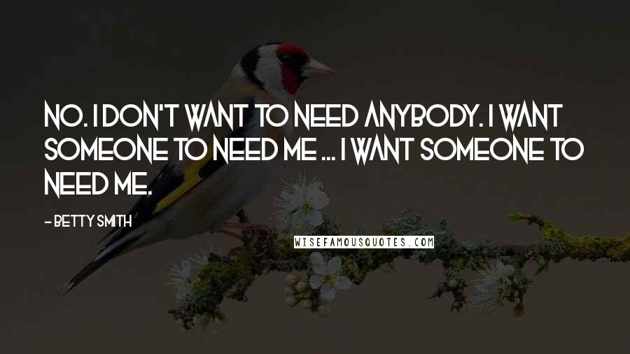 Betty Smith Quotes: No. I don't want to need anybody. I want someone to need me ... I want someone to need me.