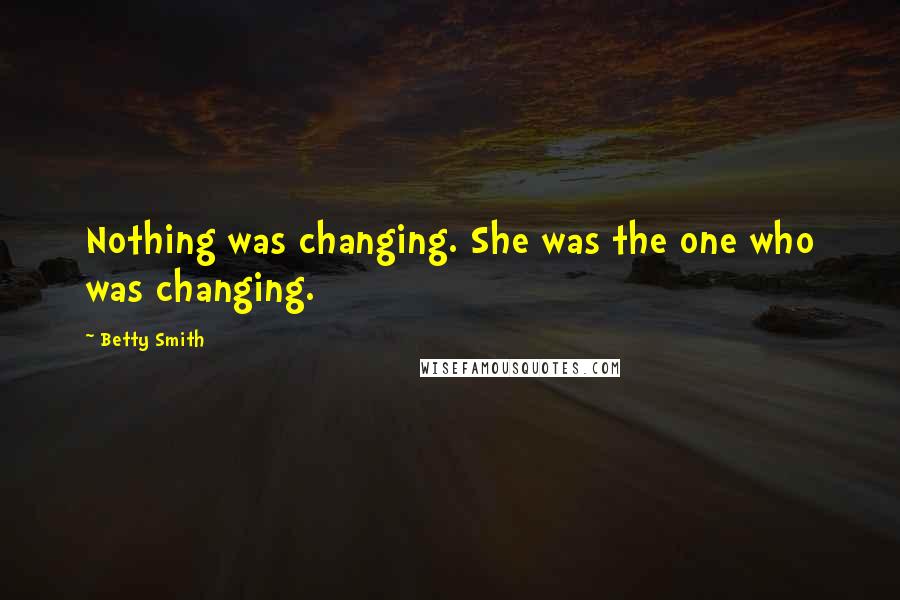 Betty Smith Quotes: Nothing was changing. She was the one who was changing.