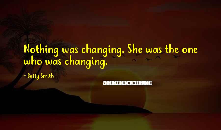 Betty Smith Quotes: Nothing was changing. She was the one who was changing.