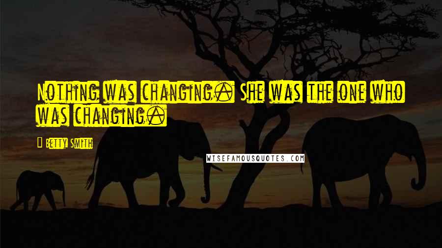 Betty Smith Quotes: Nothing was changing. She was the one who was changing.