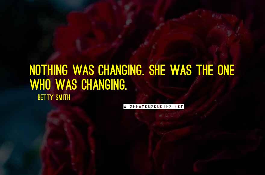 Betty Smith Quotes: Nothing was changing. She was the one who was changing.