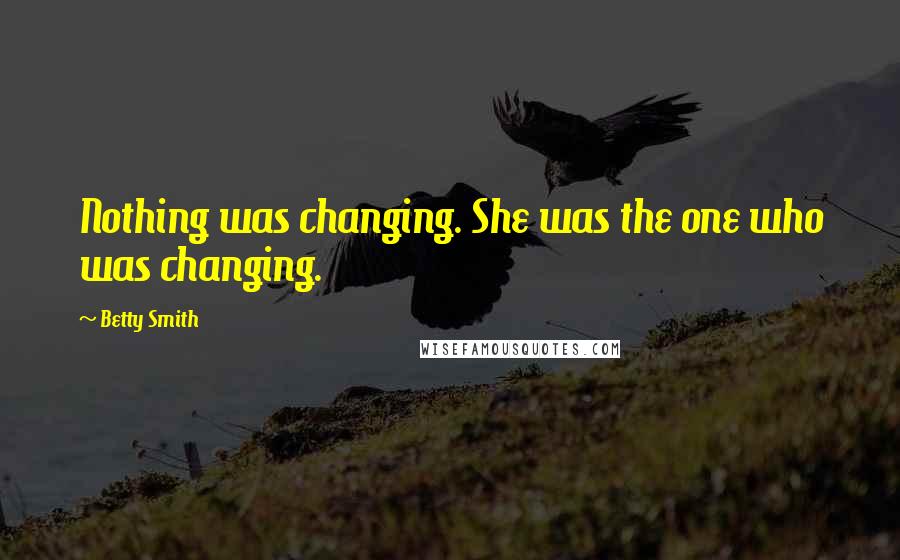 Betty Smith Quotes: Nothing was changing. She was the one who was changing.