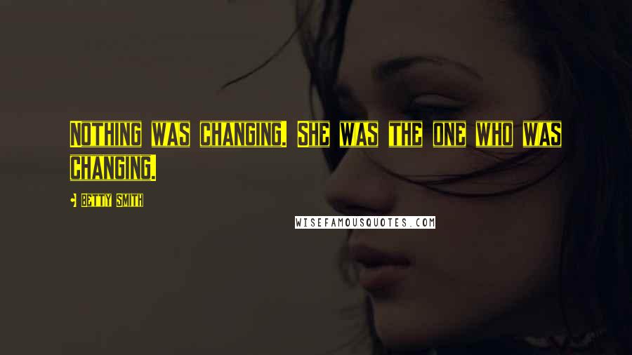 Betty Smith Quotes: Nothing was changing. She was the one who was changing.