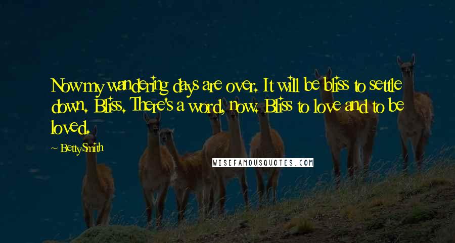 Betty Smith Quotes: Now my wandering days are over. It will be bliss to settle down. Bliss. There's a word, now. Bliss to love and to be loved.