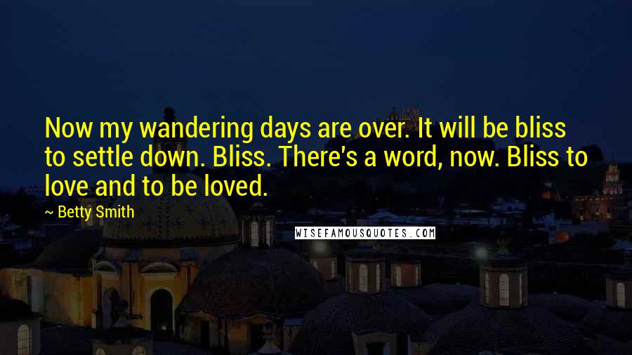 Betty Smith Quotes: Now my wandering days are over. It will be bliss to settle down. Bliss. There's a word, now. Bliss to love and to be loved.