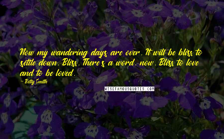 Betty Smith Quotes: Now my wandering days are over. It will be bliss to settle down. Bliss. There's a word, now. Bliss to love and to be loved.