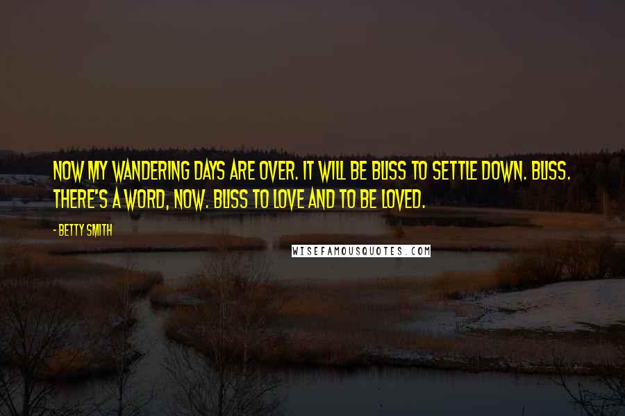 Betty Smith Quotes: Now my wandering days are over. It will be bliss to settle down. Bliss. There's a word, now. Bliss to love and to be loved.