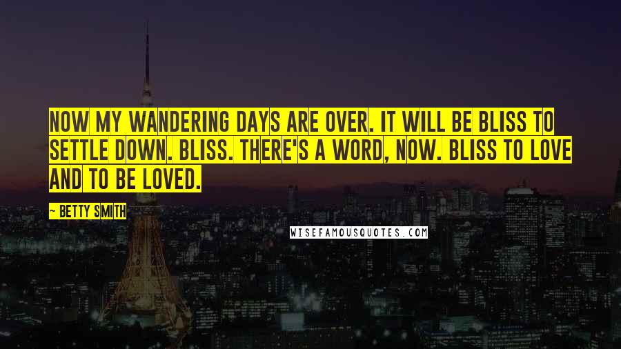 Betty Smith Quotes: Now my wandering days are over. It will be bliss to settle down. Bliss. There's a word, now. Bliss to love and to be loved.