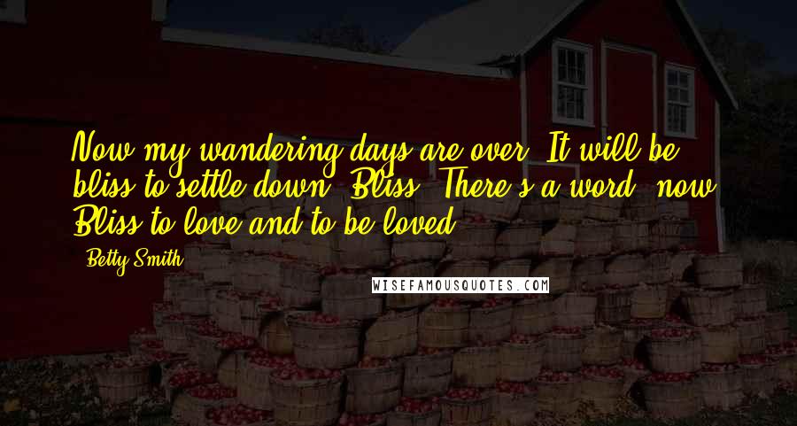 Betty Smith Quotes: Now my wandering days are over. It will be bliss to settle down. Bliss. There's a word, now. Bliss to love and to be loved.