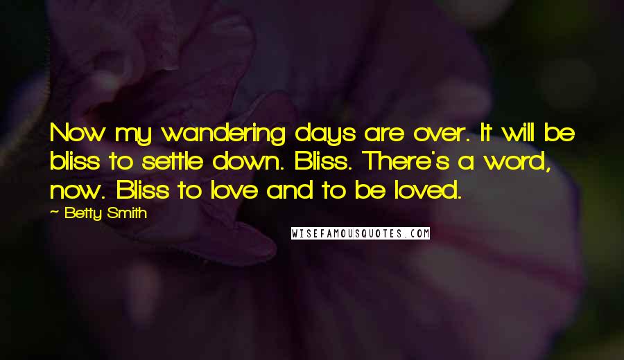 Betty Smith Quotes: Now my wandering days are over. It will be bliss to settle down. Bliss. There's a word, now. Bliss to love and to be loved.