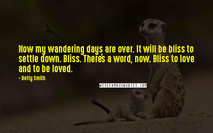 Betty Smith Quotes: Now my wandering days are over. It will be bliss to settle down. Bliss. There's a word, now. Bliss to love and to be loved.