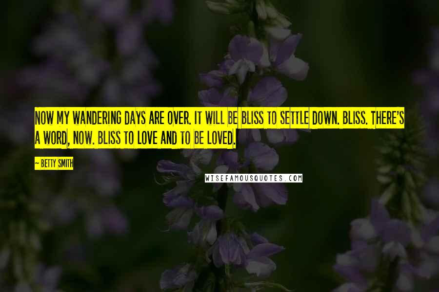 Betty Smith Quotes: Now my wandering days are over. It will be bliss to settle down. Bliss. There's a word, now. Bliss to love and to be loved.