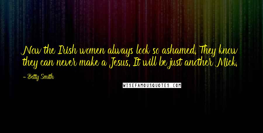 Betty Smith Quotes: Now the Irish women always look so ashamed. They know they can never make a Jesus. It will be just another Mick.