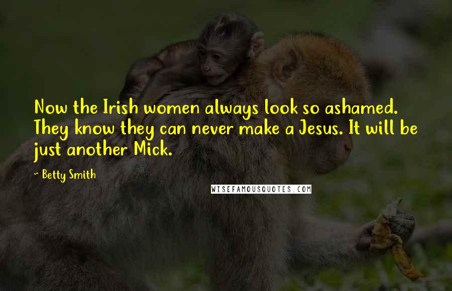 Betty Smith Quotes: Now the Irish women always look so ashamed. They know they can never make a Jesus. It will be just another Mick.