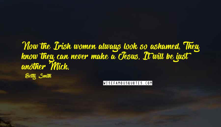 Betty Smith Quotes: Now the Irish women always look so ashamed. They know they can never make a Jesus. It will be just another Mick.