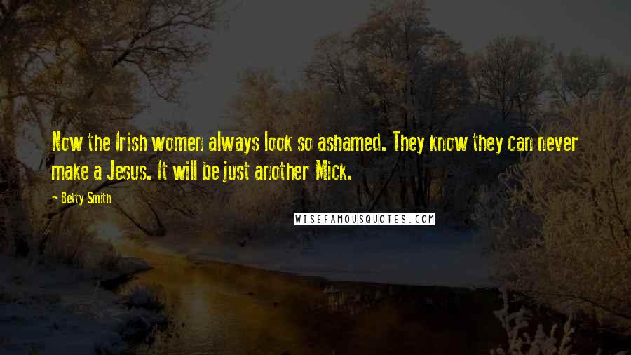 Betty Smith Quotes: Now the Irish women always look so ashamed. They know they can never make a Jesus. It will be just another Mick.