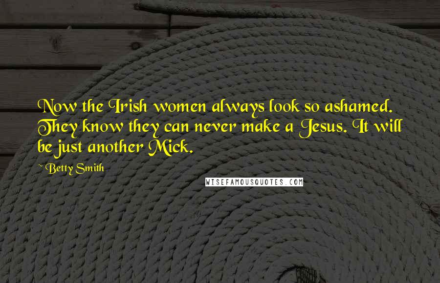 Betty Smith Quotes: Now the Irish women always look so ashamed. They know they can never make a Jesus. It will be just another Mick.