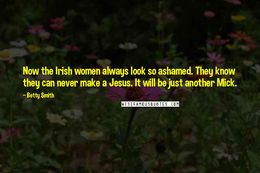 Betty Smith Quotes: Now the Irish women always look so ashamed. They know they can never make a Jesus. It will be just another Mick.