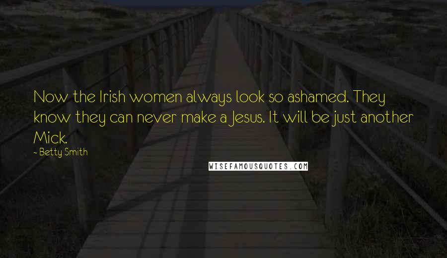 Betty Smith Quotes: Now the Irish women always look so ashamed. They know they can never make a Jesus. It will be just another Mick.