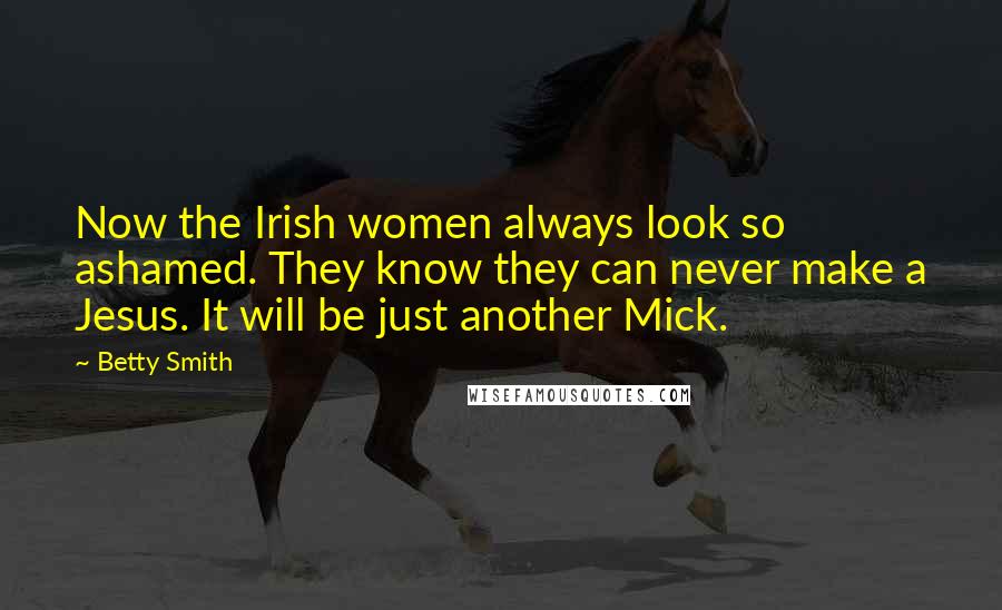 Betty Smith Quotes: Now the Irish women always look so ashamed. They know they can never make a Jesus. It will be just another Mick.