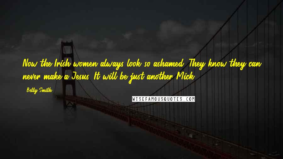 Betty Smith Quotes: Now the Irish women always look so ashamed. They know they can never make a Jesus. It will be just another Mick.