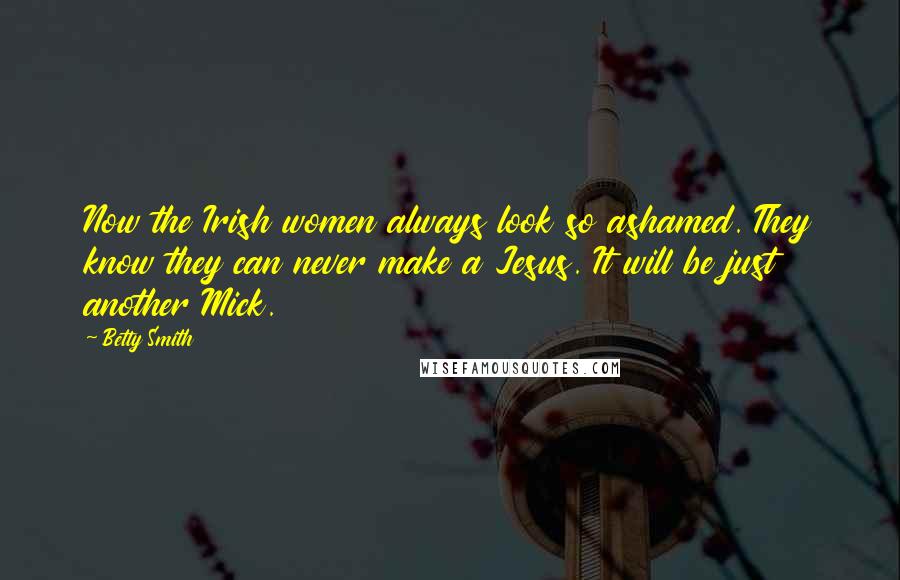 Betty Smith Quotes: Now the Irish women always look so ashamed. They know they can never make a Jesus. It will be just another Mick.