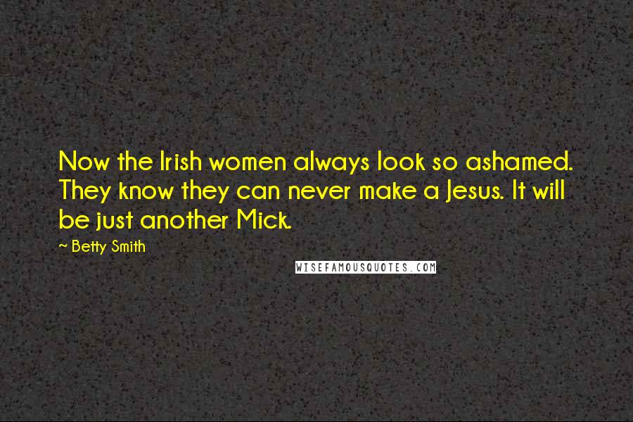 Betty Smith Quotes: Now the Irish women always look so ashamed. They know they can never make a Jesus. It will be just another Mick.