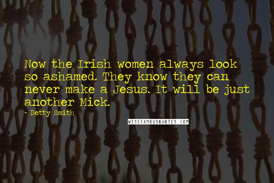 Betty Smith Quotes: Now the Irish women always look so ashamed. They know they can never make a Jesus. It will be just another Mick.