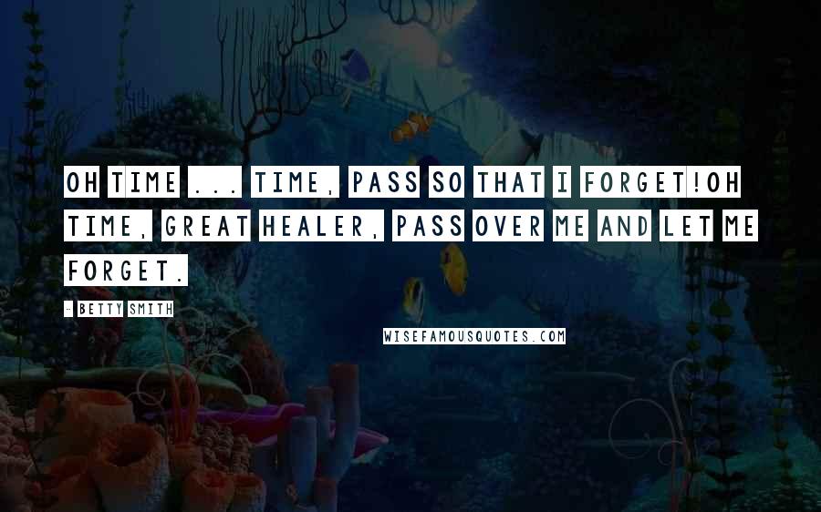 Betty Smith Quotes: Oh time ... time, pass so that I forget!Oh time, Great Healer, pass over me and let me forget.