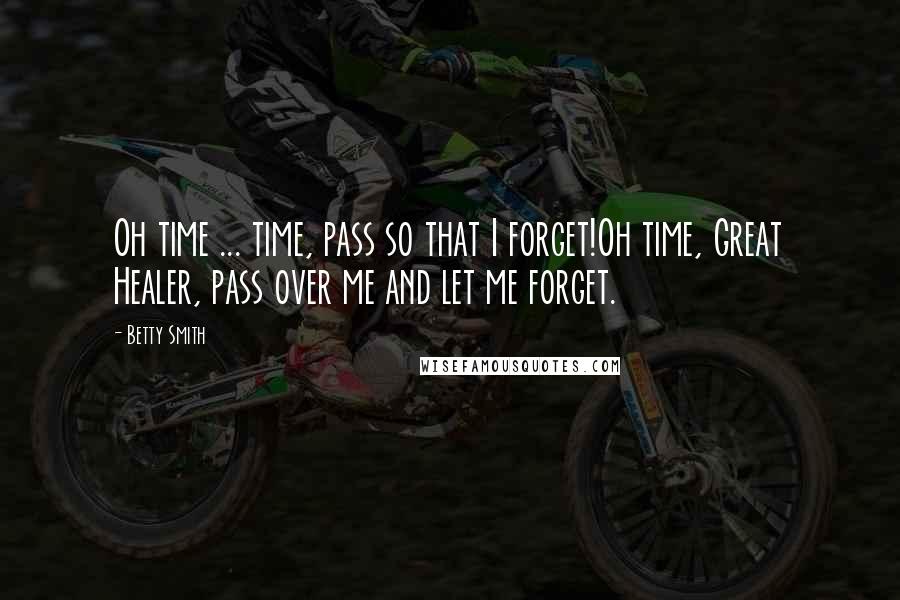 Betty Smith Quotes: Oh time ... time, pass so that I forget!Oh time, Great Healer, pass over me and let me forget.