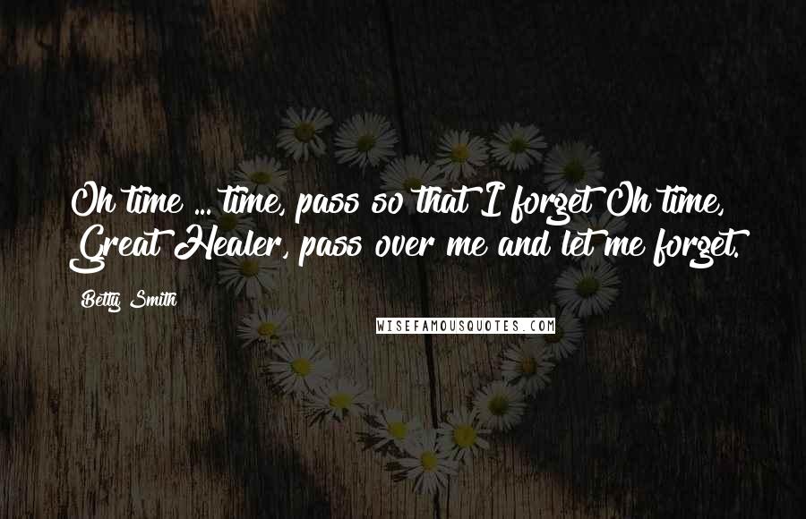 Betty Smith Quotes: Oh time ... time, pass so that I forget!Oh time, Great Healer, pass over me and let me forget.