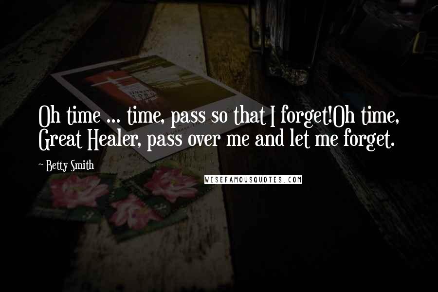 Betty Smith Quotes: Oh time ... time, pass so that I forget!Oh time, Great Healer, pass over me and let me forget.