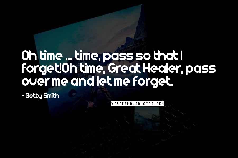 Betty Smith Quotes: Oh time ... time, pass so that I forget!Oh time, Great Healer, pass over me and let me forget.