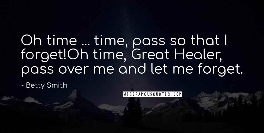 Betty Smith Quotes: Oh time ... time, pass so that I forget!Oh time, Great Healer, pass over me and let me forget.