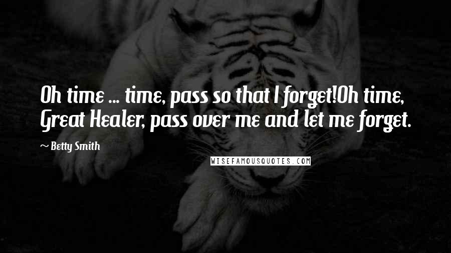 Betty Smith Quotes: Oh time ... time, pass so that I forget!Oh time, Great Healer, pass over me and let me forget.