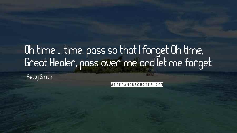 Betty Smith Quotes: Oh time ... time, pass so that I forget!Oh time, Great Healer, pass over me and let me forget.