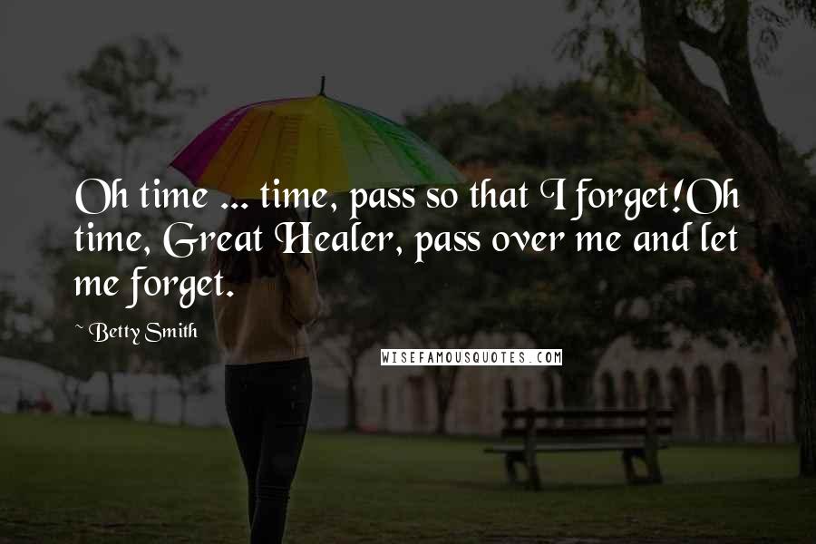 Betty Smith Quotes: Oh time ... time, pass so that I forget!Oh time, Great Healer, pass over me and let me forget.