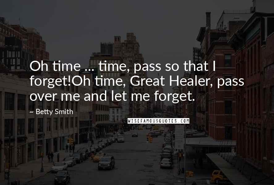 Betty Smith Quotes: Oh time ... time, pass so that I forget!Oh time, Great Healer, pass over me and let me forget.
