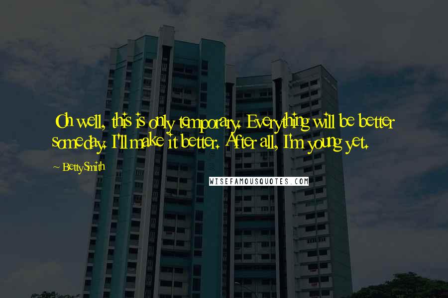 Betty Smith Quotes: Oh well, this is only temporary. Everything will be better someday. I'll make it better. After all, I'm young yet.