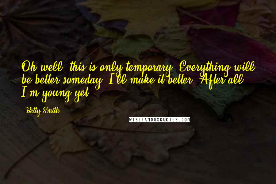 Betty Smith Quotes: Oh well, this is only temporary. Everything will be better someday. I'll make it better. After all, I'm young yet.