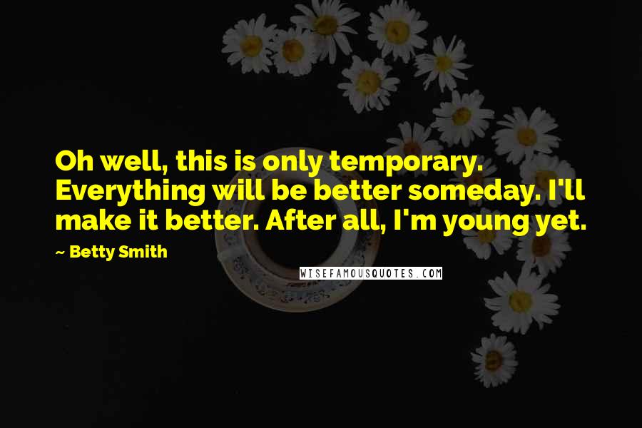Betty Smith Quotes: Oh well, this is only temporary. Everything will be better someday. I'll make it better. After all, I'm young yet.