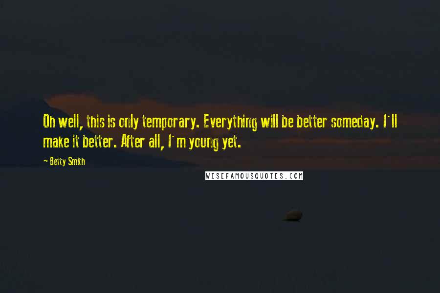 Betty Smith Quotes: Oh well, this is only temporary. Everything will be better someday. I'll make it better. After all, I'm young yet.