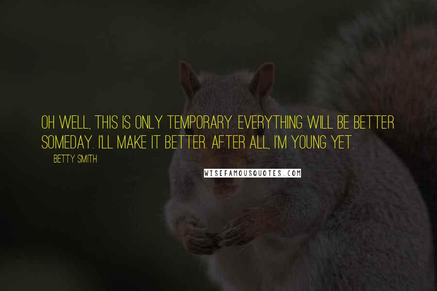 Betty Smith Quotes: Oh well, this is only temporary. Everything will be better someday. I'll make it better. After all, I'm young yet.