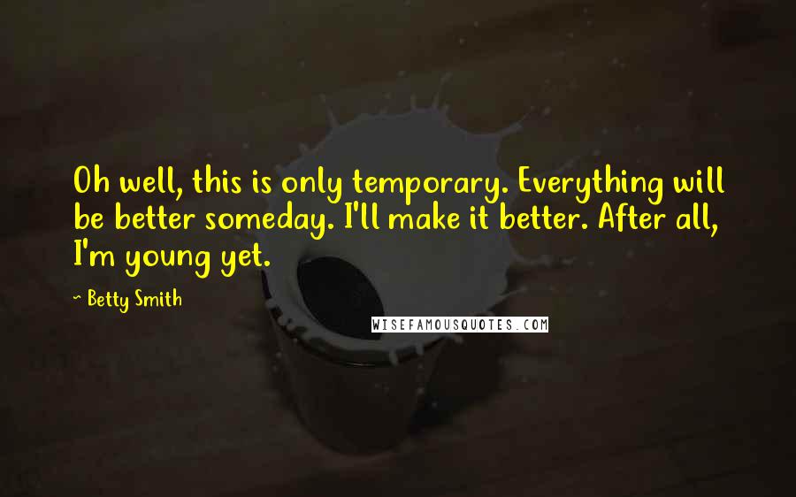Betty Smith Quotes: Oh well, this is only temporary. Everything will be better someday. I'll make it better. After all, I'm young yet.