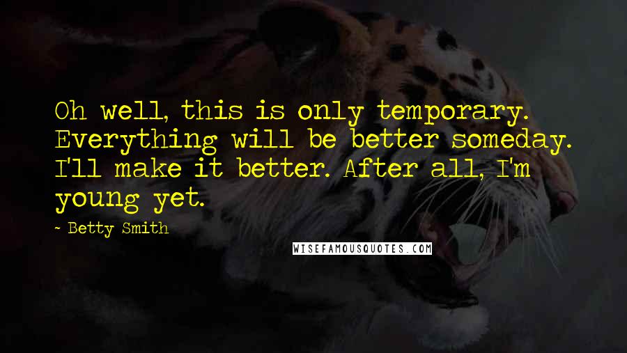 Betty Smith Quotes: Oh well, this is only temporary. Everything will be better someday. I'll make it better. After all, I'm young yet.