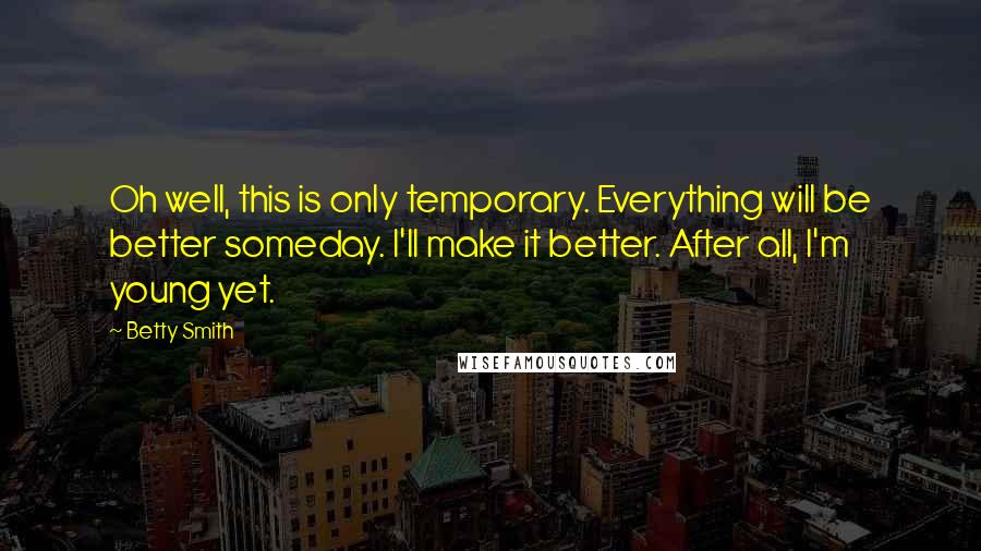 Betty Smith Quotes: Oh well, this is only temporary. Everything will be better someday. I'll make it better. After all, I'm young yet.