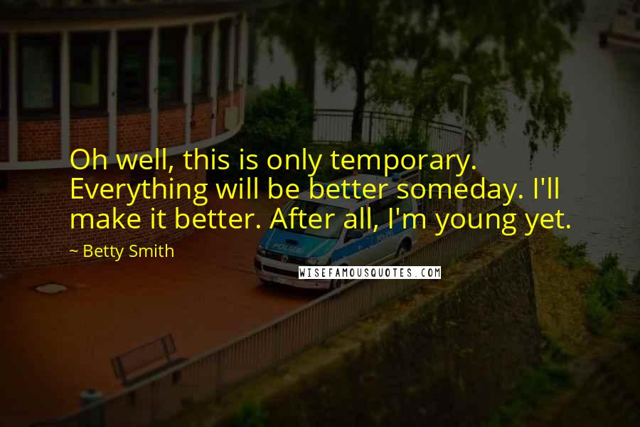 Betty Smith Quotes: Oh well, this is only temporary. Everything will be better someday. I'll make it better. After all, I'm young yet.