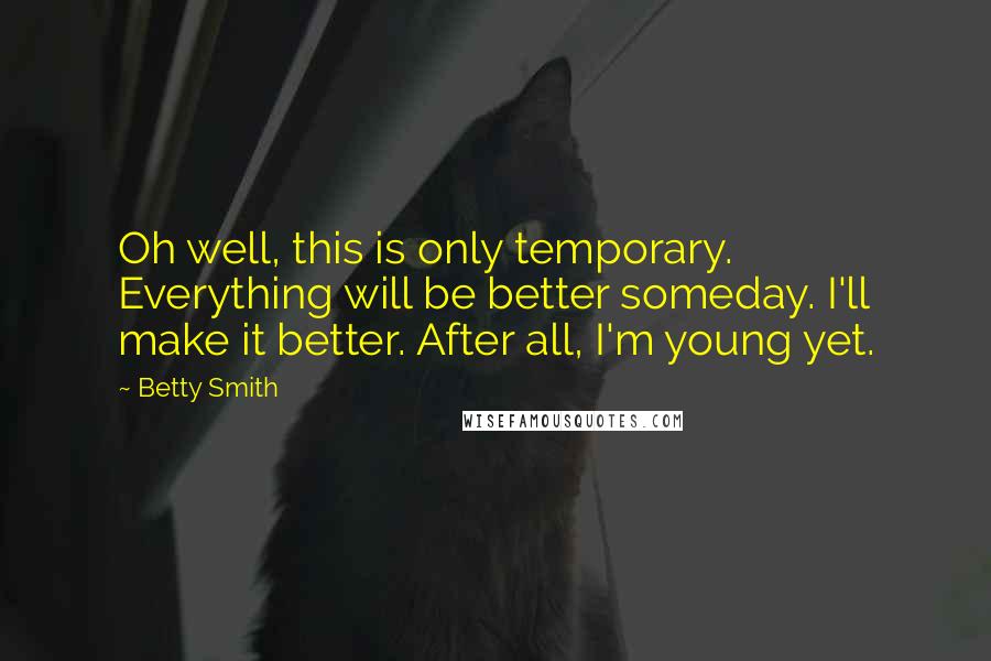 Betty Smith Quotes: Oh well, this is only temporary. Everything will be better someday. I'll make it better. After all, I'm young yet.