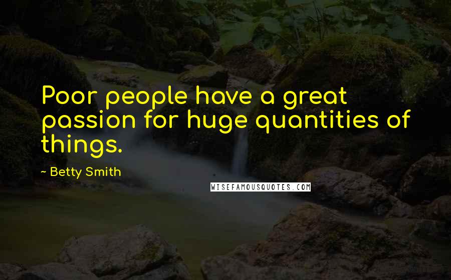 Betty Smith Quotes: Poor people have a great passion for huge quantities of things.